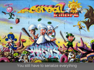 Cereal killers, you still have to serialize everything